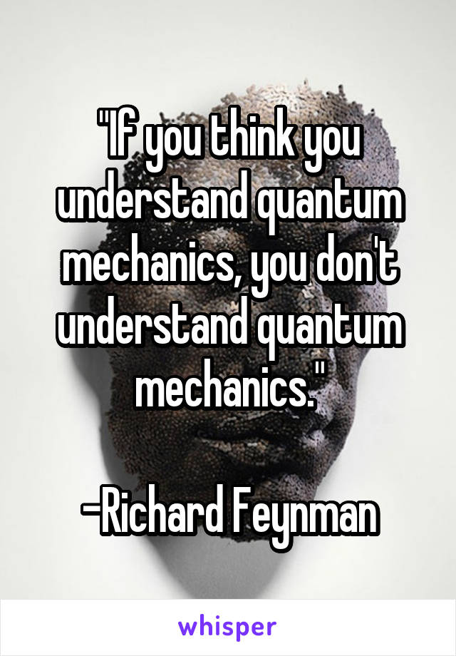 "If you think you understand quantum mechanics, you don't understand quantum mechanics."

-Richard Feynman