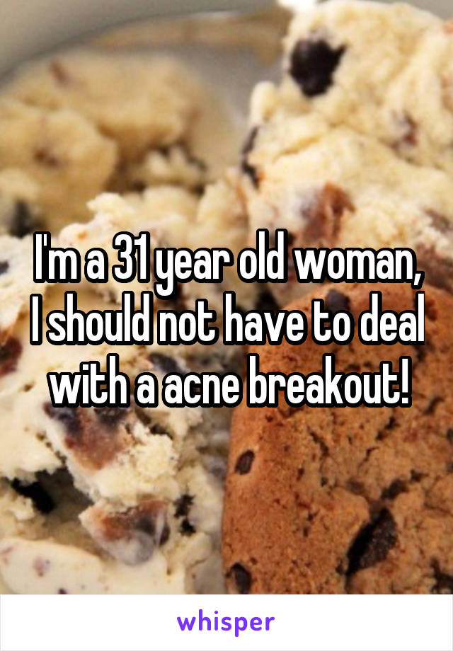 I'm a 31 year old woman, I should not have to deal with a acne breakout!