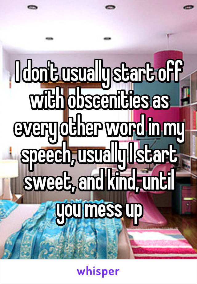 I don't usually start off with obscenities as every other word in my speech, usually I start sweet, and kind, until you mess up