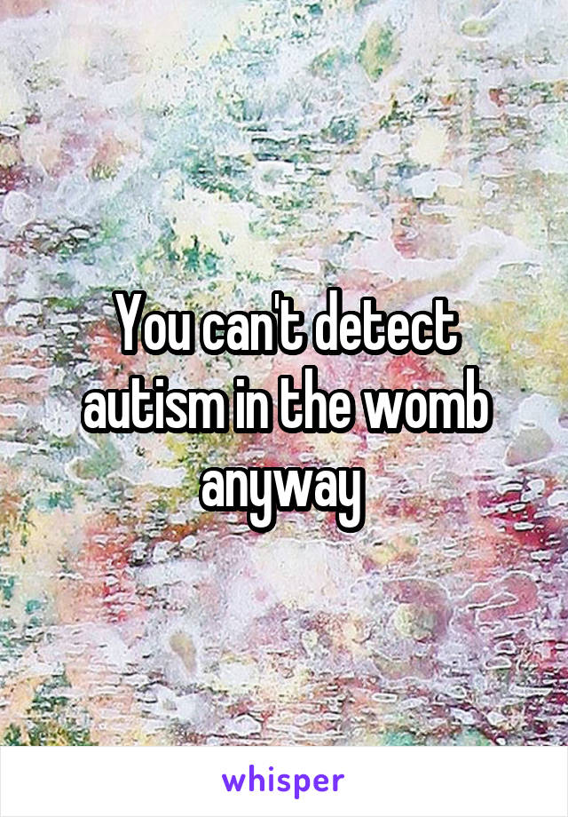 You can't detect autism in the womb anyway 