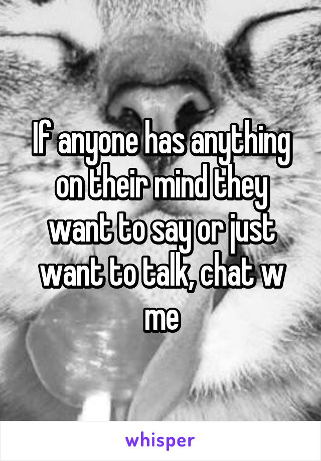 If anyone has anything on their mind they want to say or just want to talk, chat w me