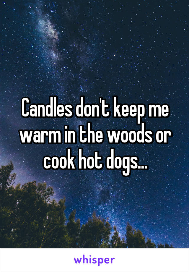 Candles don't keep me warm in the woods or cook hot dogs...