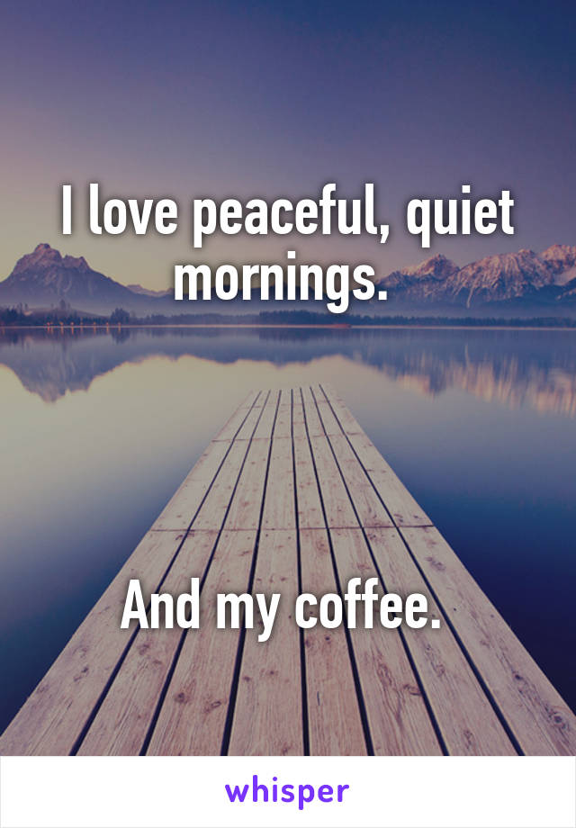 I love peaceful, quiet mornings. 




And my coffee. 