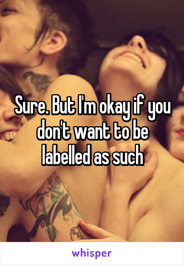 Sure. But I'm okay if you don't want to be labelled as such