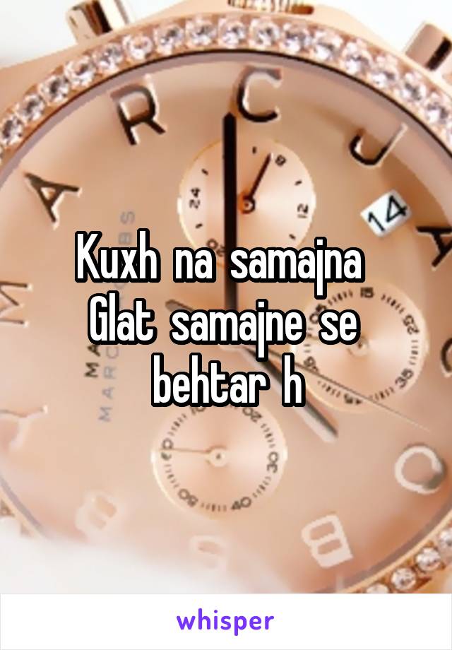 Kuxh  na  samajna  
Glat  samajne  se  behtar  h