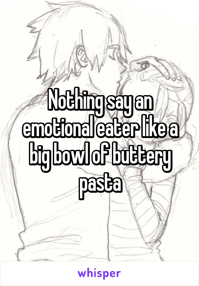 Nothing say an emotional eater like a big bowl of buttery pasta