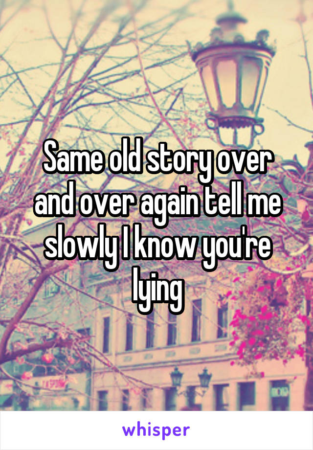 Same old story over and over again tell me slowly I know you're lying