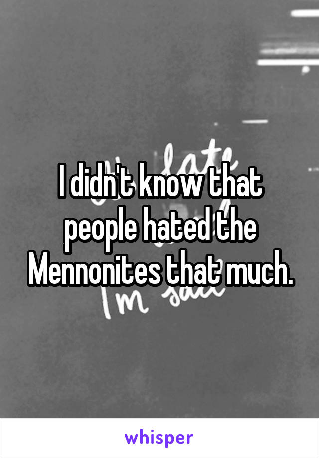 I didn't know that people hated the Mennonites that much.