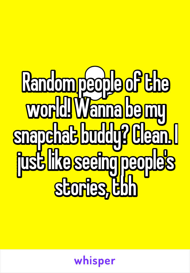 Random people of the world! Wanna be my snapchat buddy? Clean. I just like seeing people's stories, tbh