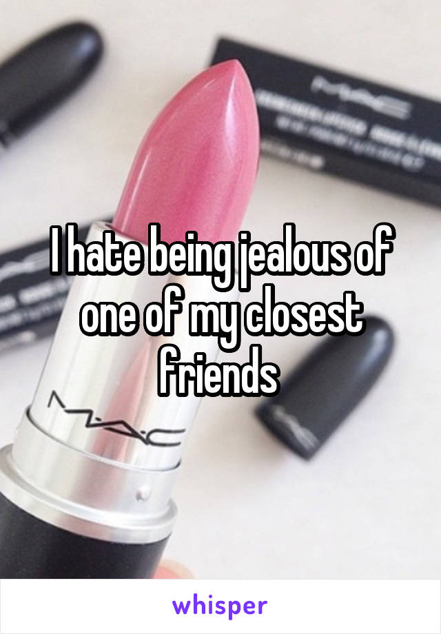 I hate being jealous of one of my closest friends 