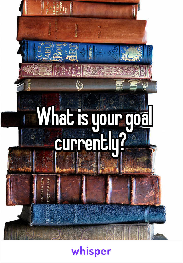  What is your goal currently? 