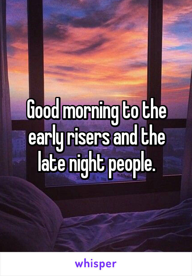 Good morning to the early risers and the late night people.