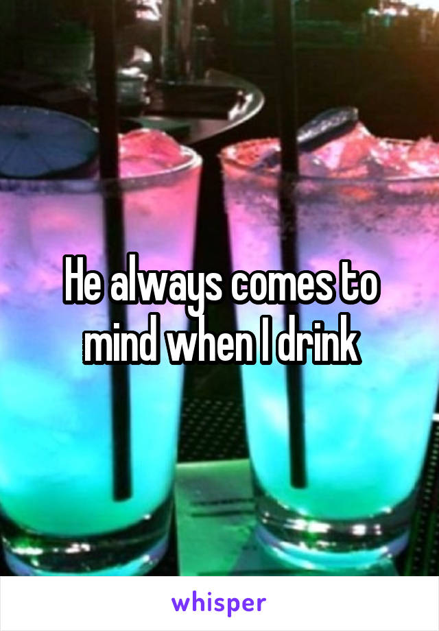 He always comes to mind when I drink