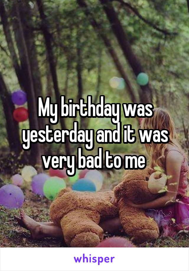 My birthday was yesterday and it was very bad to me 