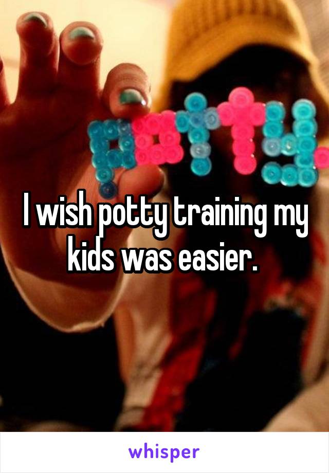 I wish potty training my kids was easier. 