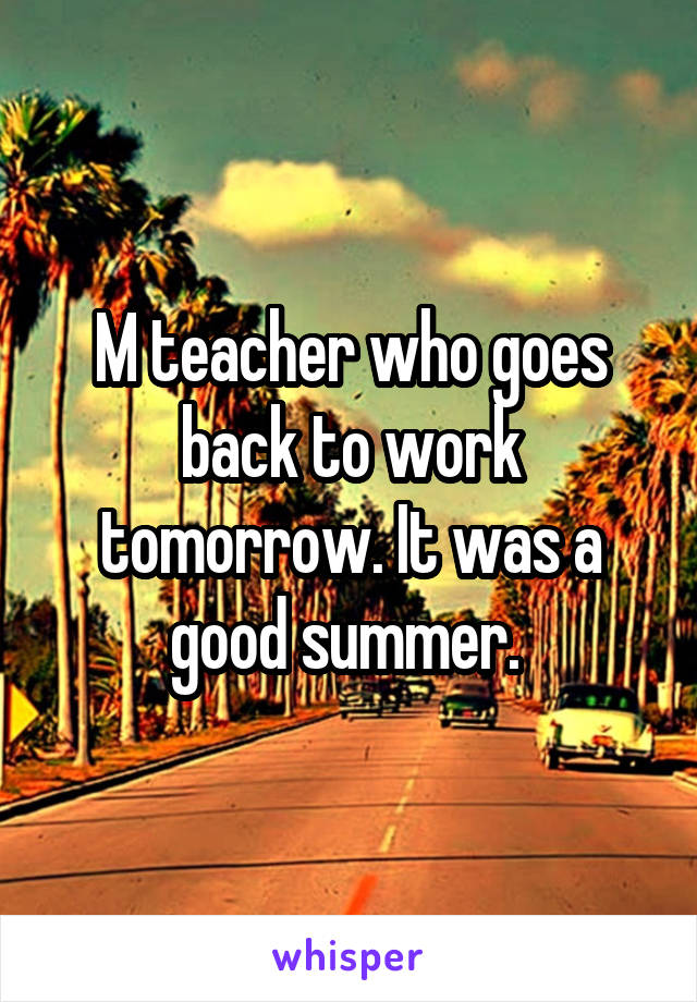 M teacher who goes back to work tomorrow. It was a good summer. 