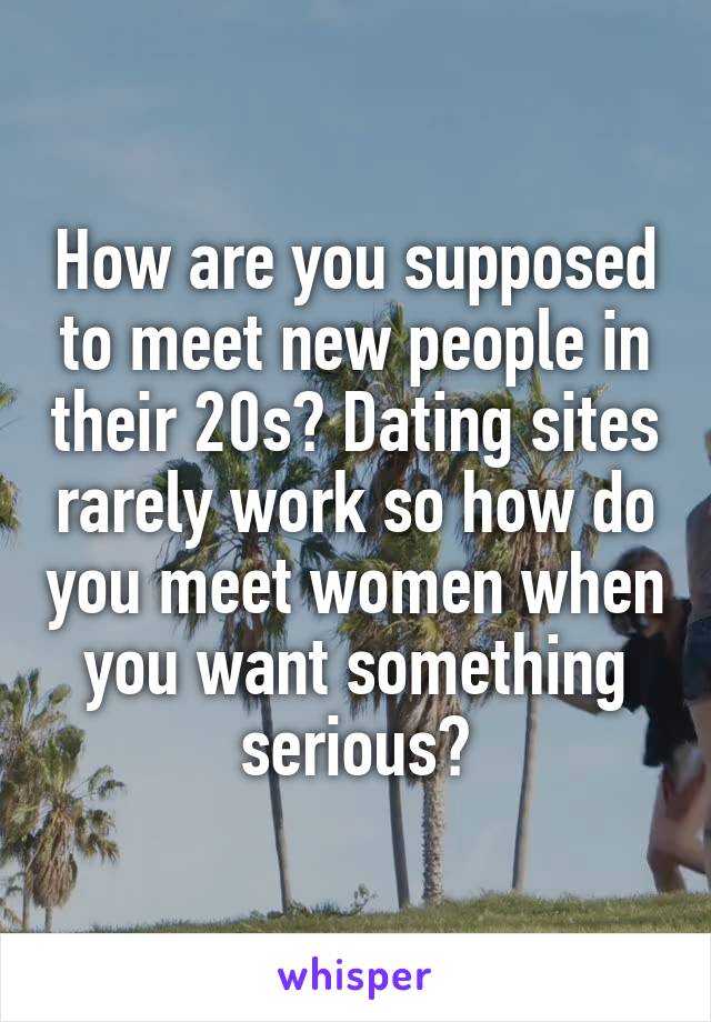 How are you supposed to meet new people in their 20s? Dating sites rarely work so how do you meet women when you want something serious?