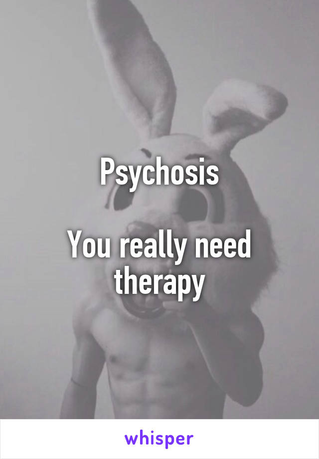 Psychosis

You really need therapy