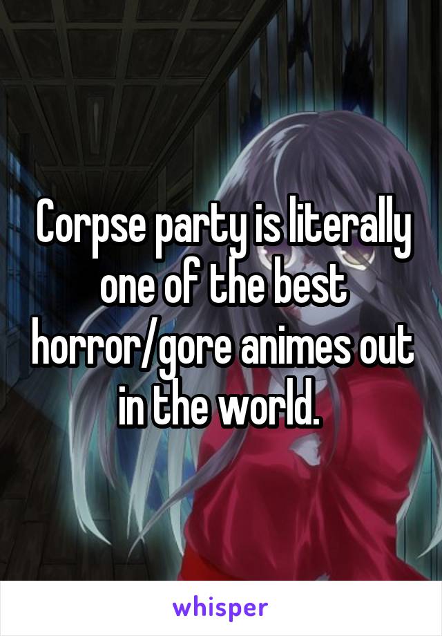 Corpse party is literally one of the best horror/gore animes out in the world. 