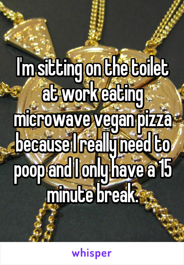 I'm sitting on the toilet at work eating microwave vegan pizza because I really need to poop and I only have a 15 minute break.