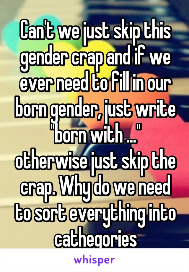 Can't we just skip this gender crap and if we ever need to fill in our born gender, just write "born with ..." otherwise just skip the crap. Why do we need to sort everything into cathegories