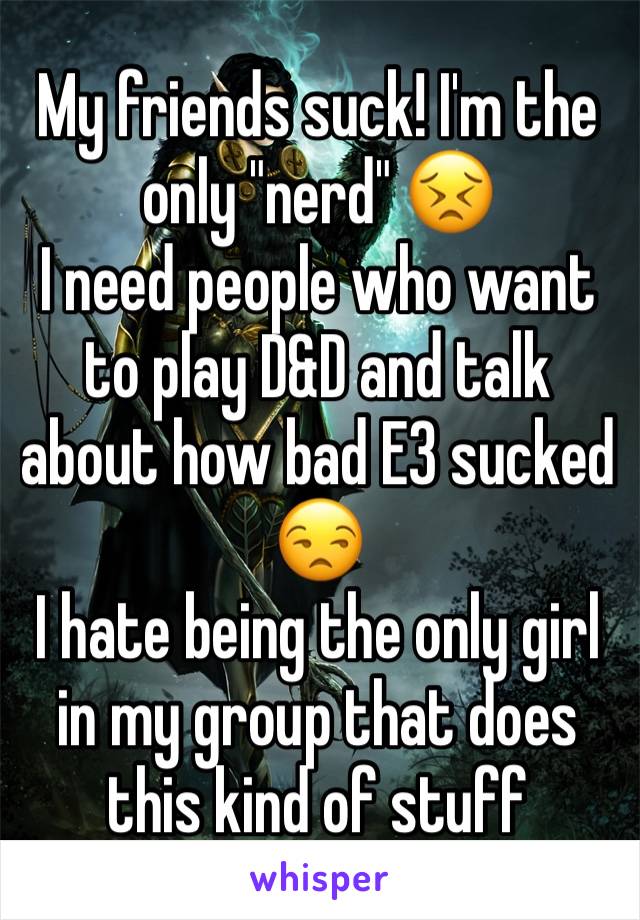 My friends suck! I'm the only "nerd" 😣
I need people who want to play D&D and talk about how bad E3 sucked  
😒
I hate being the only girl in my group that does this kind of stuff 