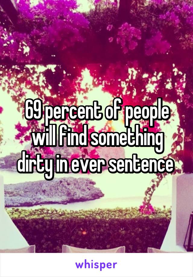 69 percent of people will find something dirty in ever sentence 