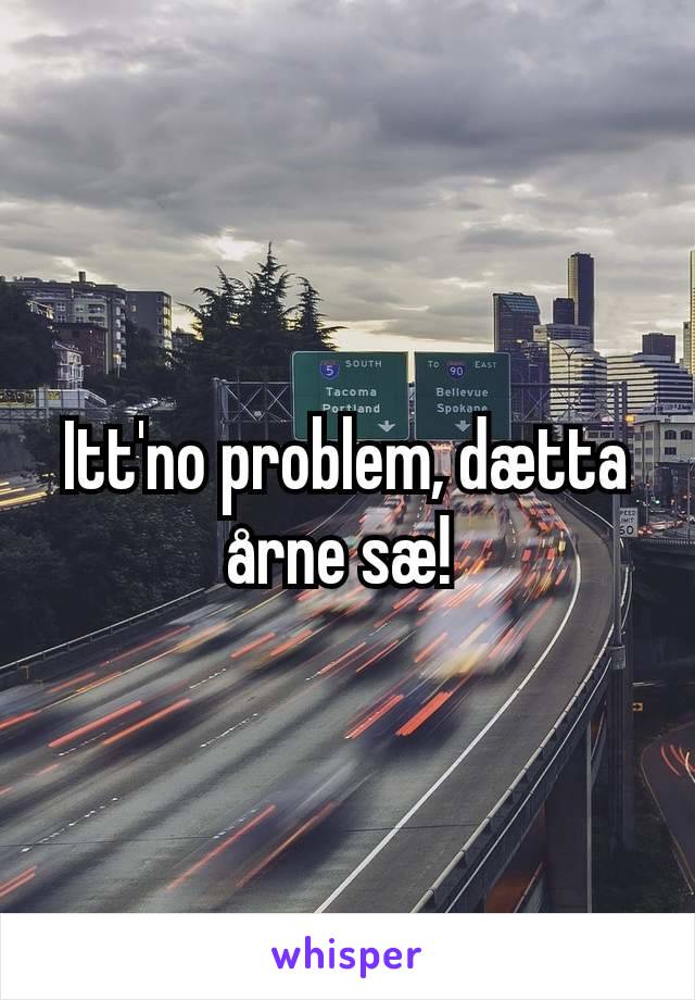 Itt'no problem, dætta årne sæ! 