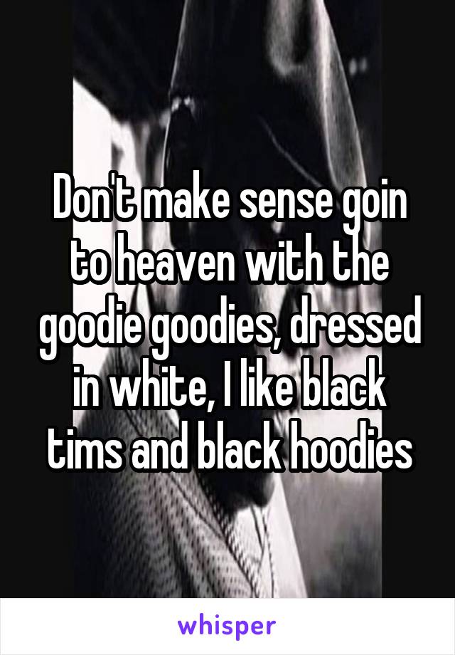 Don't make sense goin to heaven with the goodie goodies, dressed in white, I like black tims and black hoodies