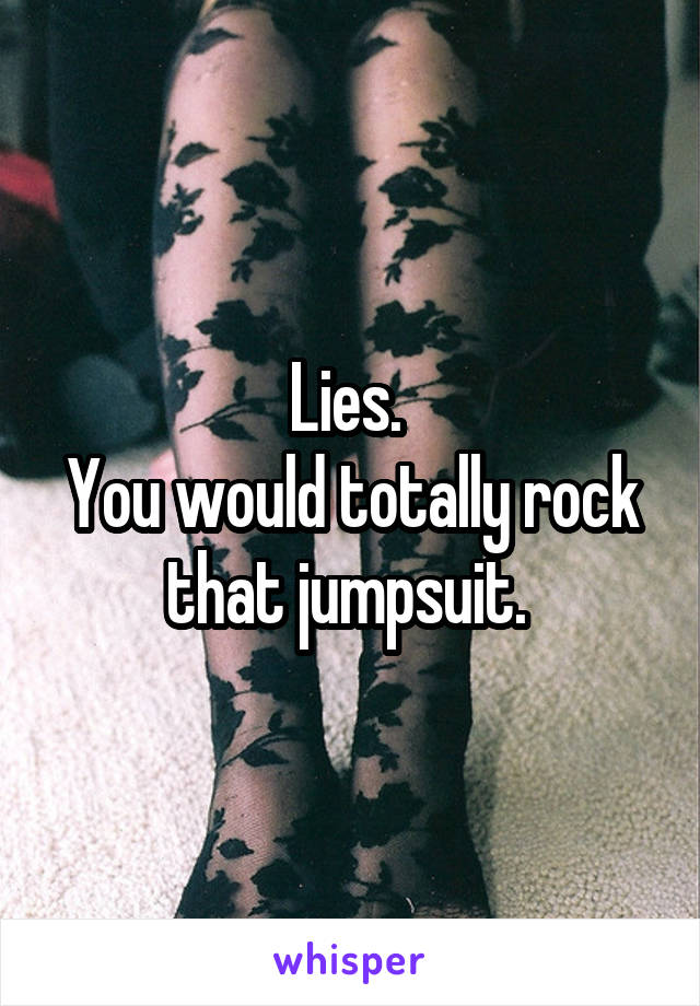 Lies. 
You would totally rock that jumpsuit. 