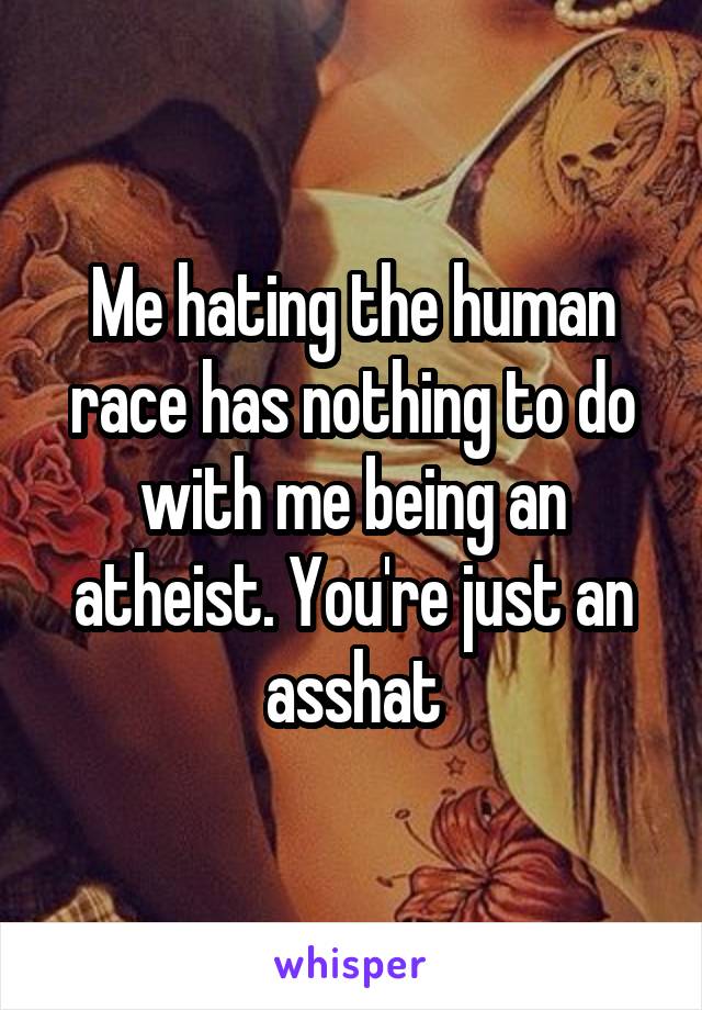 Me hating the human race has nothing to do with me being an atheist. You're just an asshat