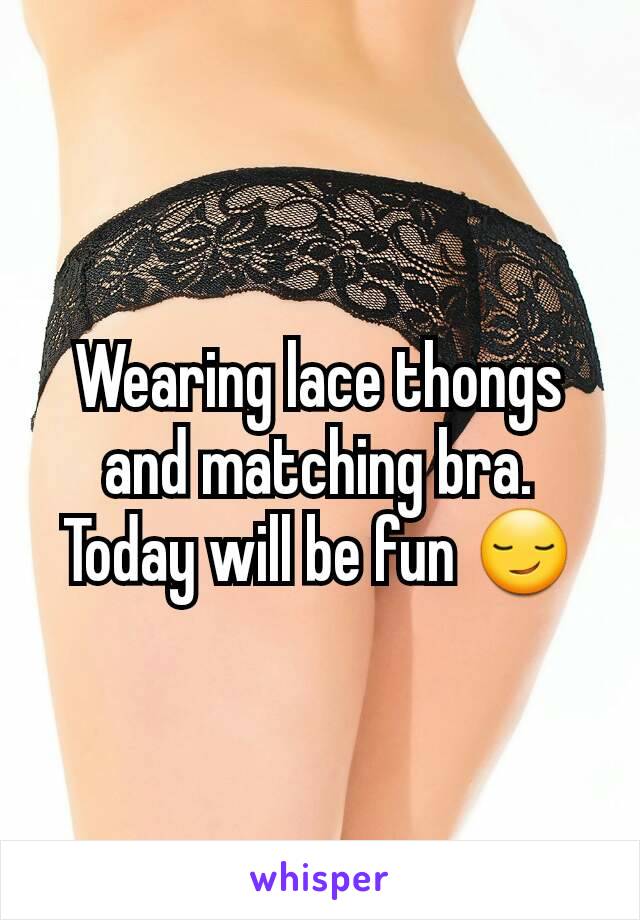 Wearing lace thongs and matching bra.
Today will be fun 😏