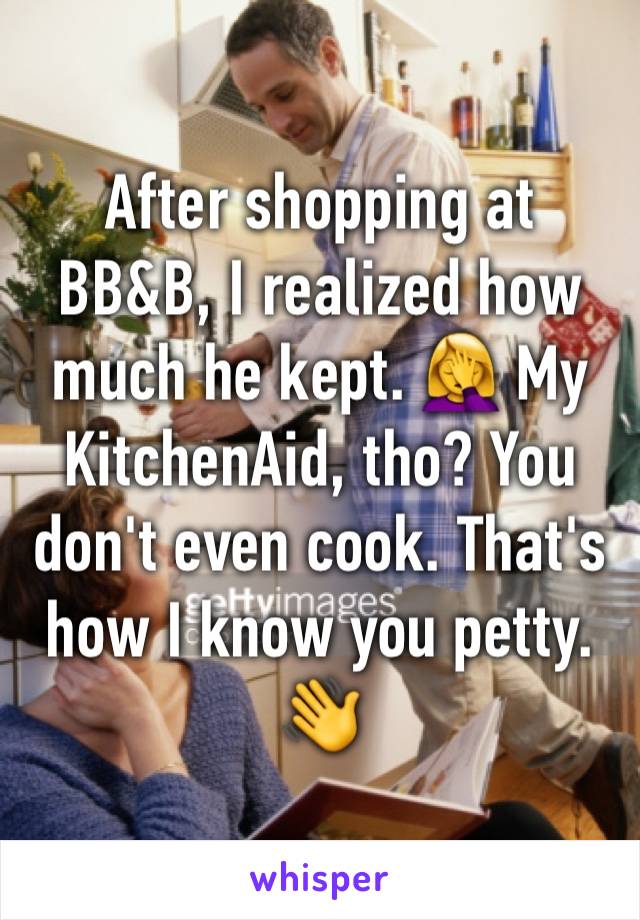 After shopping at BB&B, I realized how much he kept. 🤦‍♀️ My KitchenAid, tho? You don't even cook. That's how I know you petty. 👋