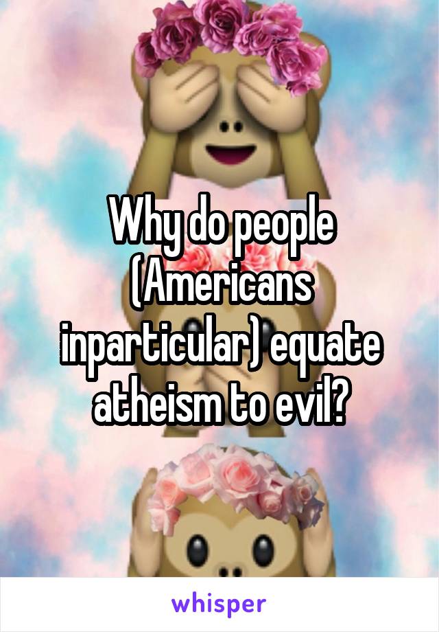 Why do people (Americans inparticular) equate atheism to evil?