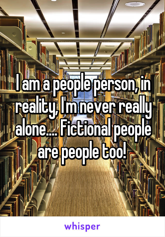 I am a people person, in reality, I'm never really alone.... Fictional people are people too! 