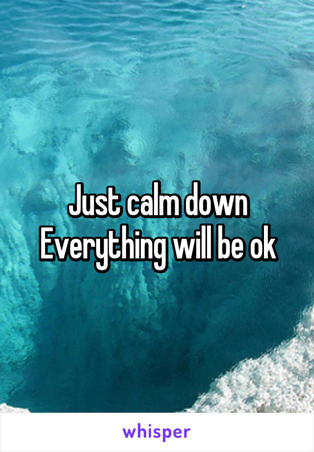 Just calm down
Everything will be ok