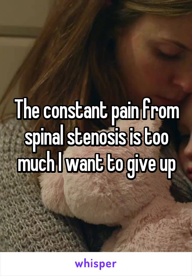 The constant pain from spinal stenosis is too much I want to give up