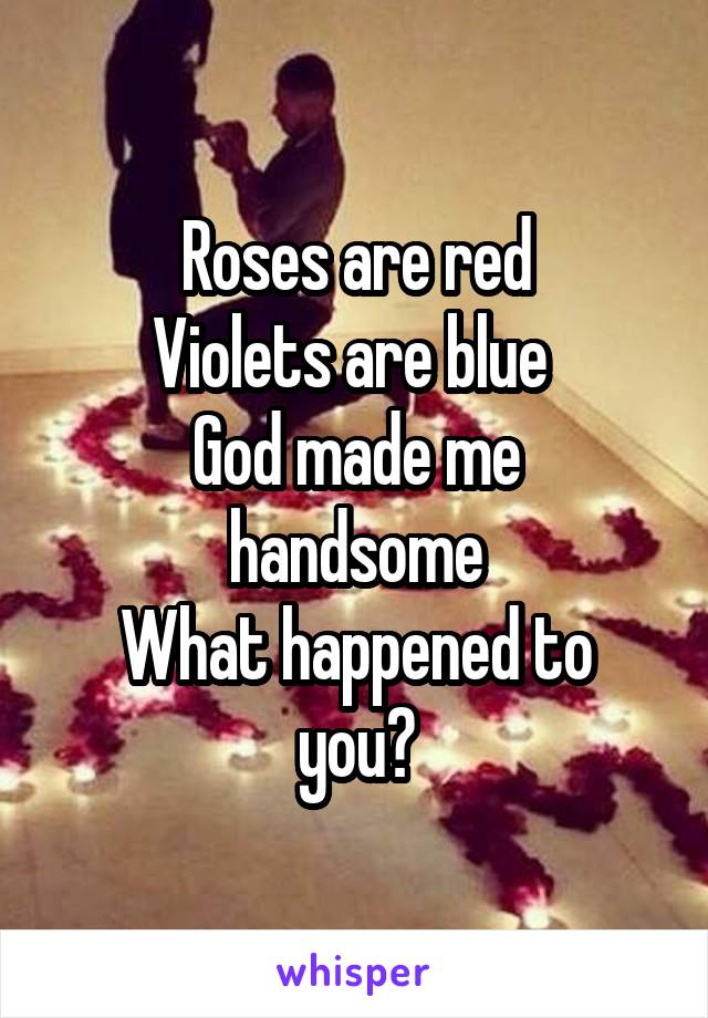 Roses are red
Violets are blue 
God made me handsome
What happened to you?