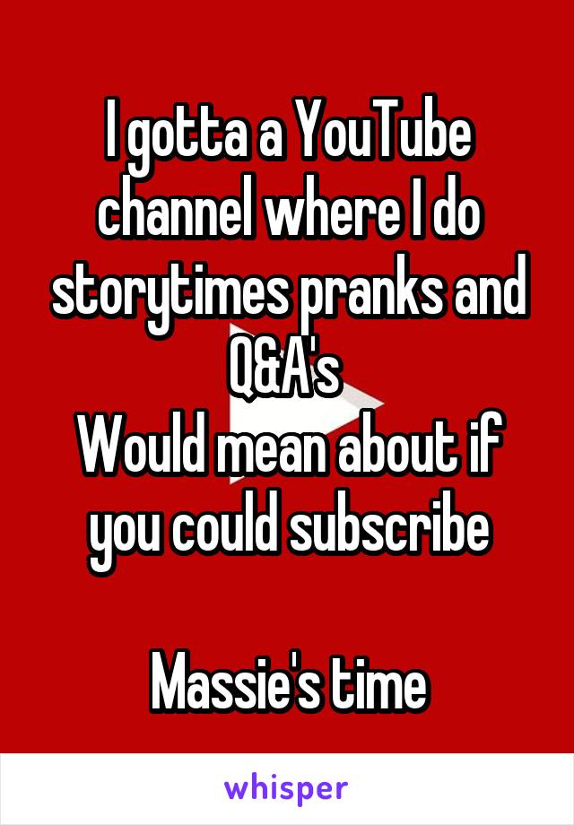 I gotta a YouTube channel where I do storytimes pranks and Q&A's 
Would mean about if you could subscribe

Massie's time