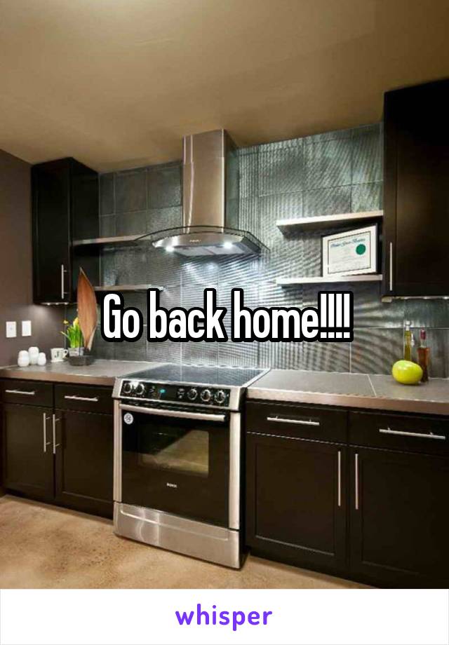 Go back home!!!!