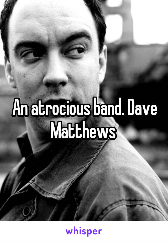 An atrocious band. Dave Matthews 