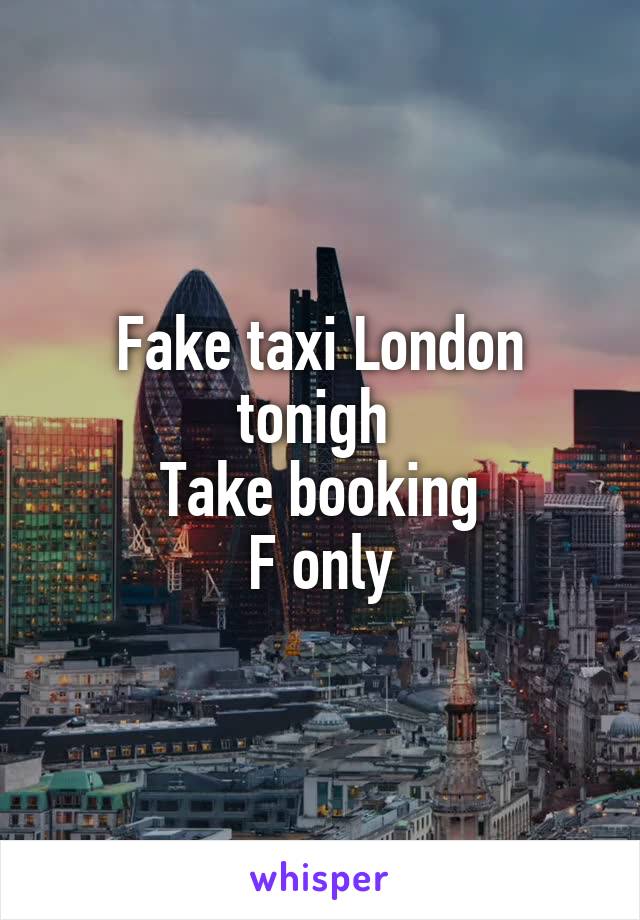 Fake taxi London tonigh 
Take booking
F only