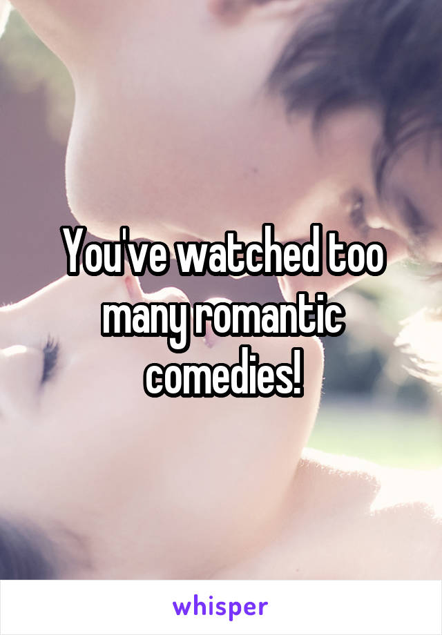 You've watched too many romantic comedies!