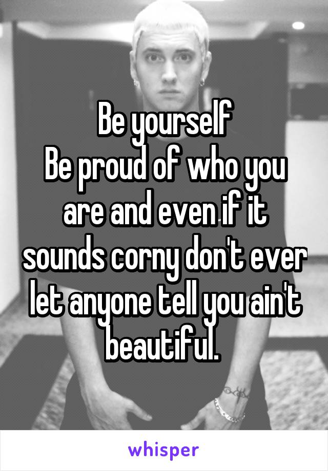 Be yourself
Be proud of who you are and even if it sounds corny don't ever let anyone tell you ain't beautiful. 