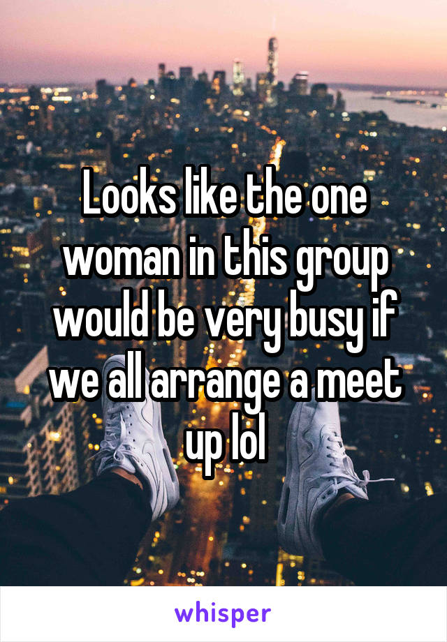 Looks like the one woman in this group would be very busy if we all arrange a meet up lol