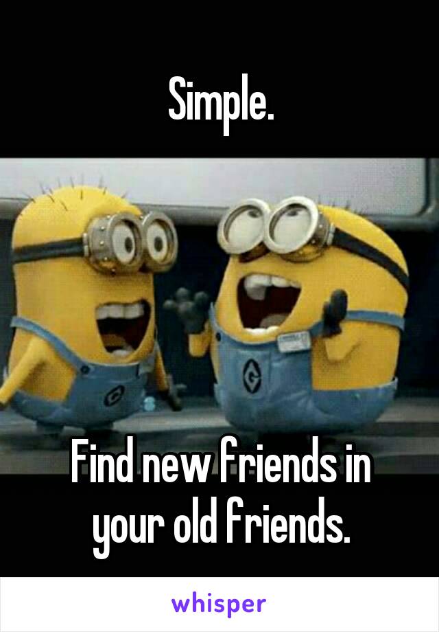 Simple.





Find new friends in your old friends.