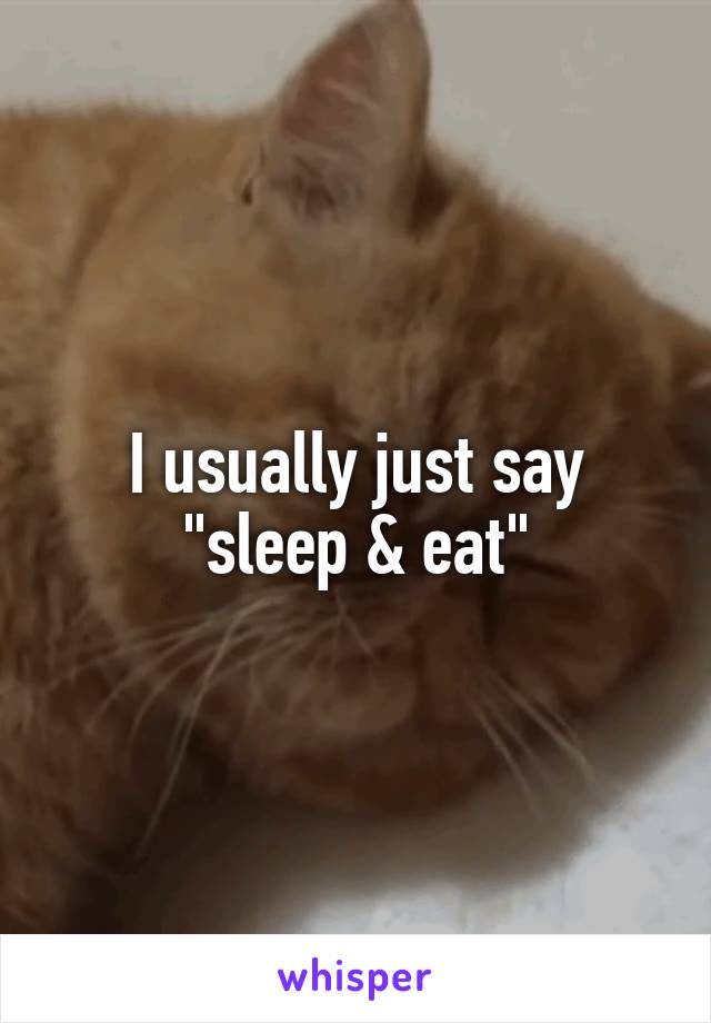 I usually just say "sleep & eat"