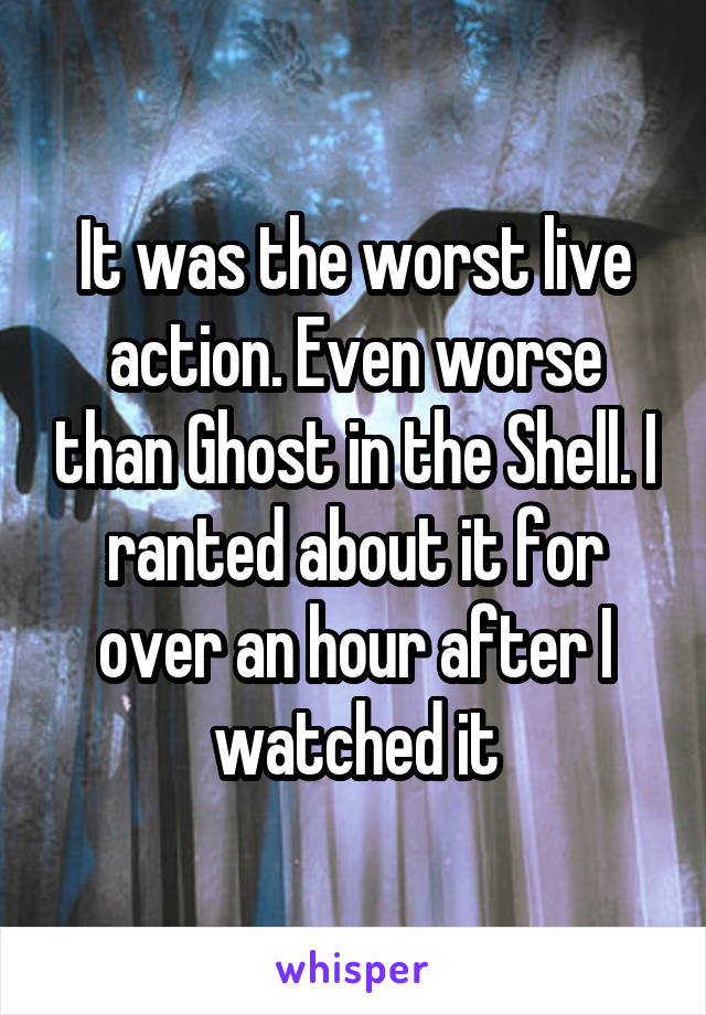 It was the worst live action. Even worse than Ghost in the Shell. I ranted about it for over an hour after I watched it