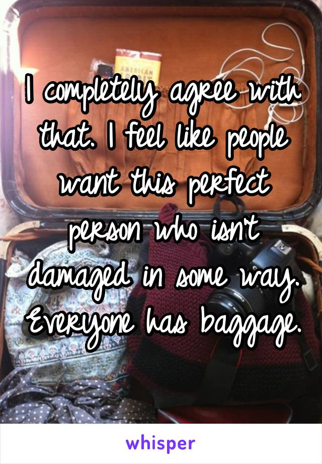 I completely agree with that. I feel like people want this perfect person who isn't damaged in some way. Everyone has baggage. 
