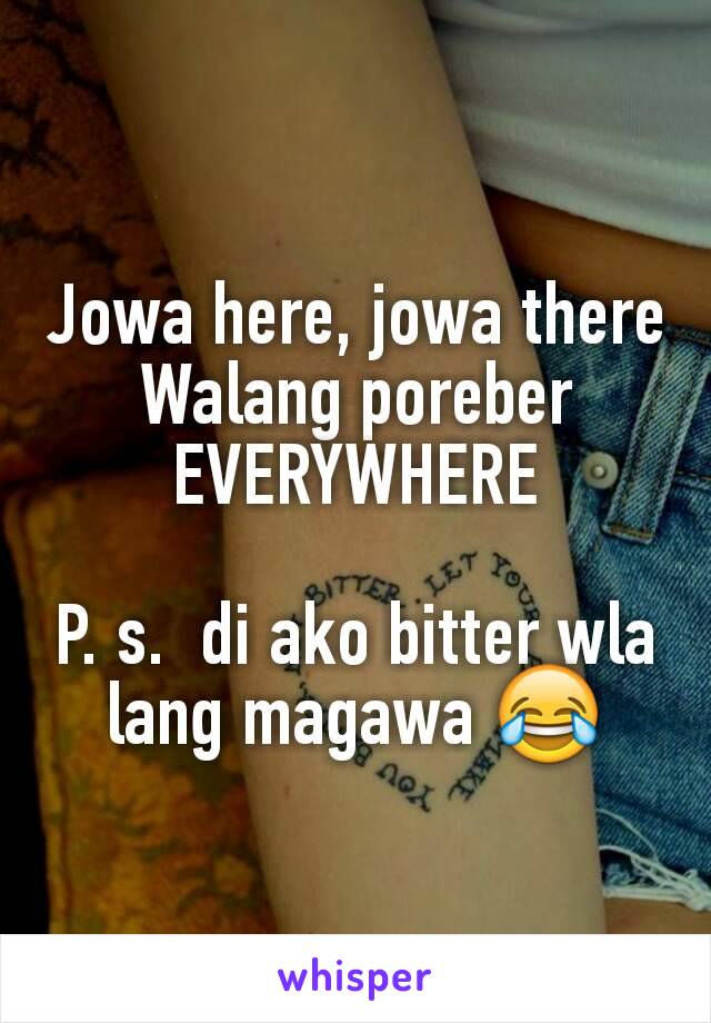 Jowa here, jowa there
Walang poreber
EVERYWHERE

P. s.  di ako bitter wla lang magawa 😂